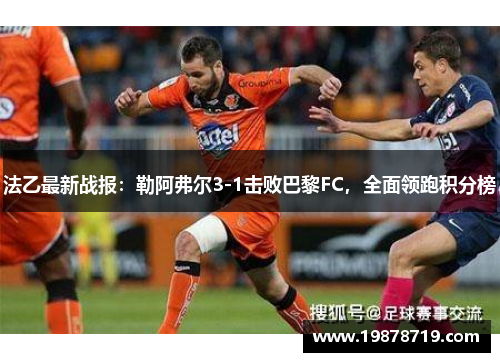 法乙最新战报：勒阿弗尔3-1击败巴黎FC，全面领跑积分榜