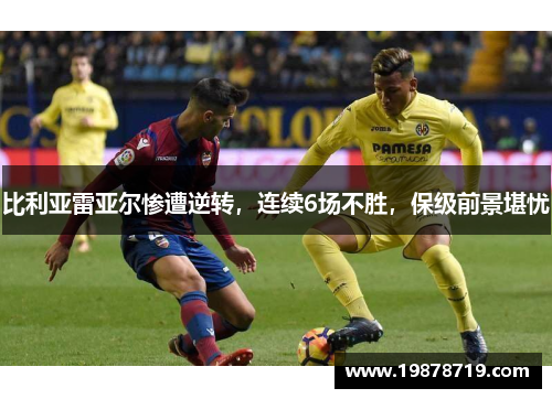 比利亚雷亚尔惨遭逆转，连续6场不胜，保级前景堪忧