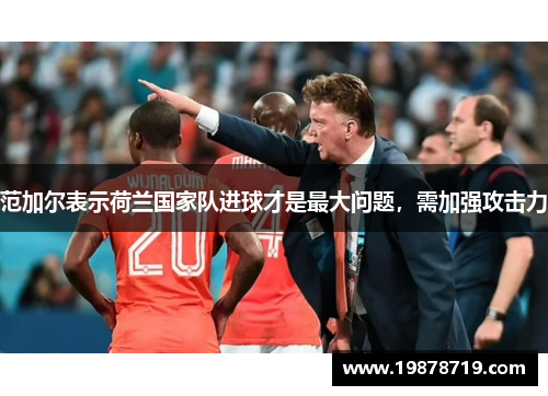 范加尔表示荷兰国家队进球才是最大问题，需加强攻击力