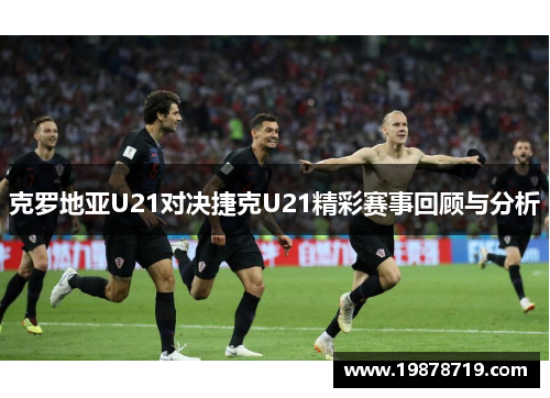 克罗地亚U21对决捷克U21精彩赛事回顾与分析