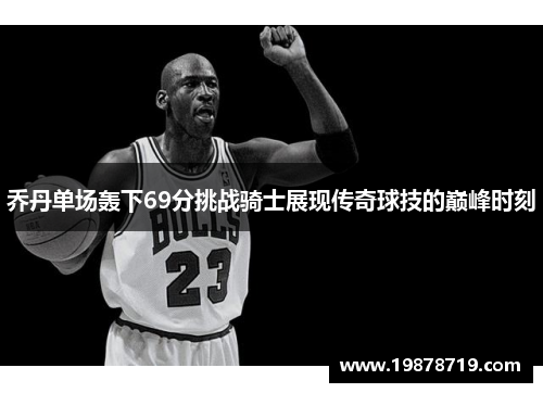 乔丹单场轰下69分挑战骑士展现传奇球技的巅峰时刻