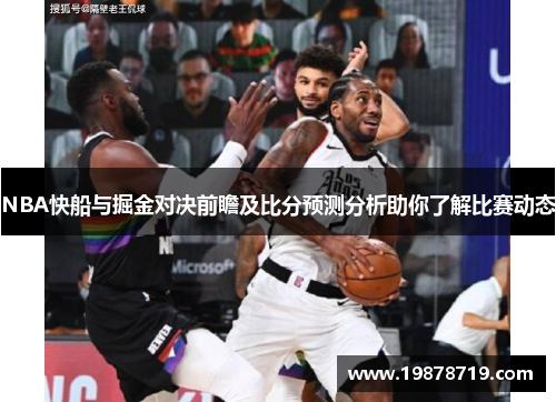 NBA快船与掘金对决前瞻及比分预测分析助你了解比赛动态