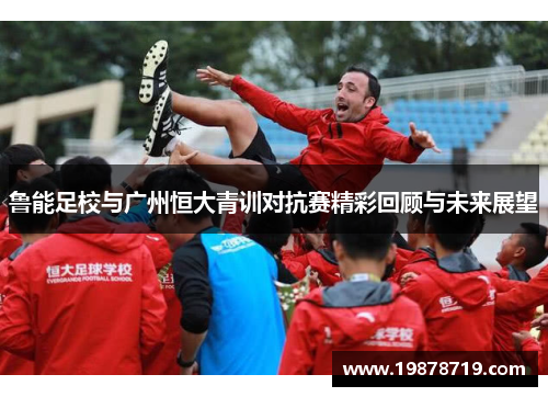 鲁能足校与广州恒大青训对抗赛精彩回顾与未来展望