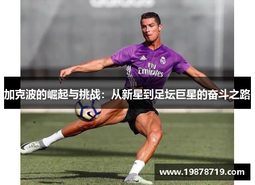 加克波的崛起与挑战：从新星到足坛巨星的奋斗之路