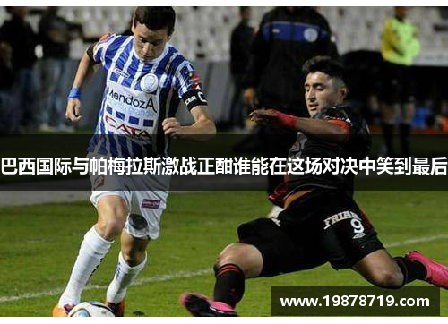 巴西国际与帕梅拉斯激战正酣谁能在这场对决中笑到最后