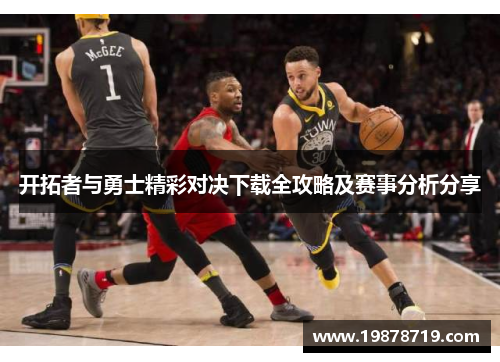 开拓者与勇士精彩对决下载全攻略及赛事分析分享