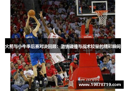 火箭与小牛季后赛对决回顾：激情碰撞与战术较量的精彩瞬间