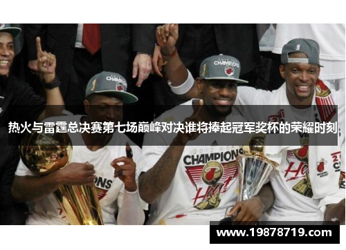 热火与雷霆总决赛第七场巅峰对决谁将捧起冠军奖杯的荣耀时刻