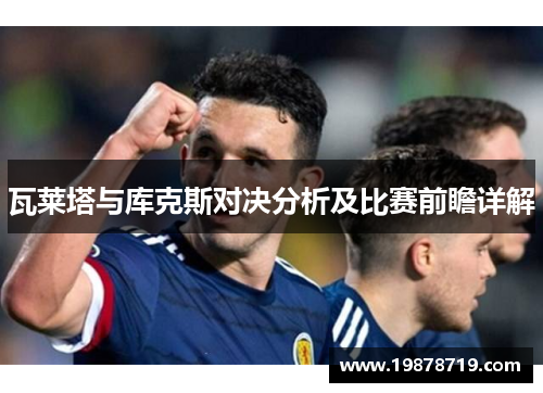 瓦莱塔与库克斯对决分析及比赛前瞻详解