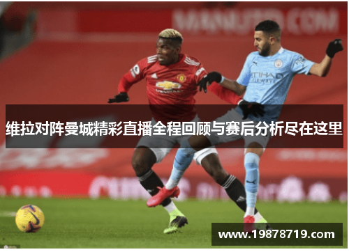 维拉对阵曼城精彩直播全程回顾与赛后分析尽在这里