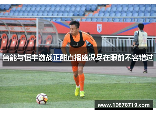 鲁能与恒丰激战正酣直播盛况尽在眼前不容错过